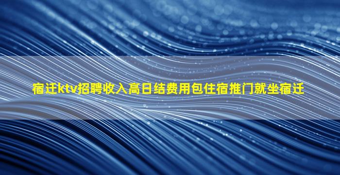 宿迁ktv招聘收入高日结费用包住宿推门就坐宿迁