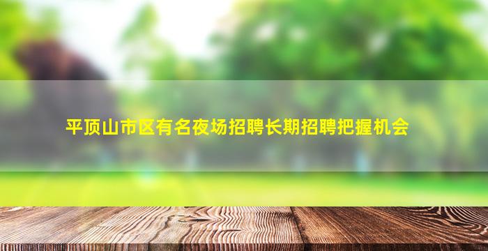 平顶山市区有名夜场招聘长期招聘把握机会